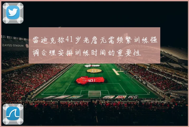 雷迪克称41岁老詹无需频繁训练强调合理安排训练时间的重要性