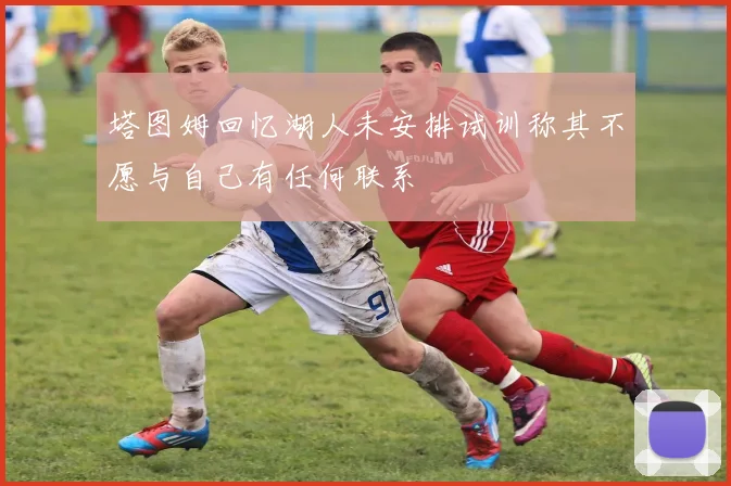 塔图姆回忆湖人未安排试训称其不愿与自己有任何联系