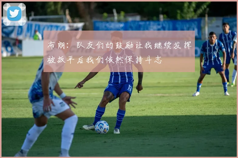 布朗：队友们的鼓励让我继续发挥被扳平后我们依然保持斗志