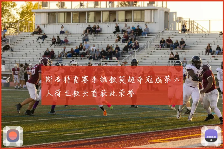 斯洛特首赛季执教英超夺冠成第六人荷兰教头首获此荣誉