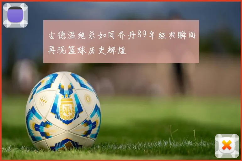 古德温绝杀如同乔丹89年经典瞬间再现篮球历史辉煌