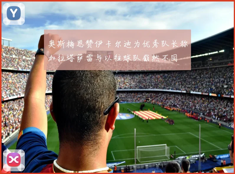奥斯梅恩赞伊卡尔迪为优秀队长称加拉塔萨雷与以往球队截然不同