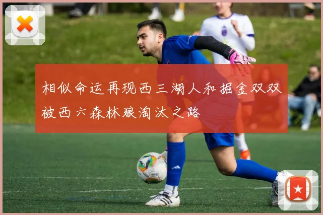 相似命运再现西三湖人和掘金双双被西六森林狼淘汰之路