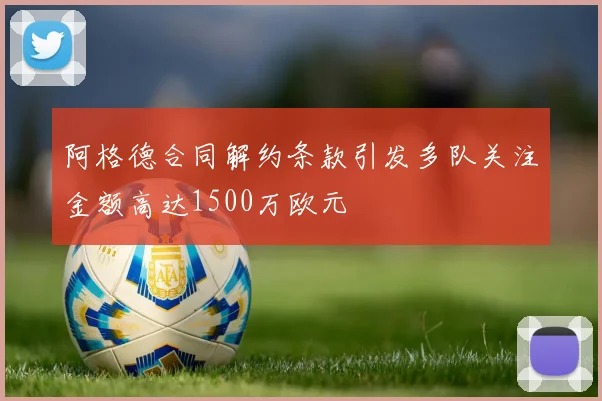 阿格德合同解约条款引发多队关注金额高达1500万欧元