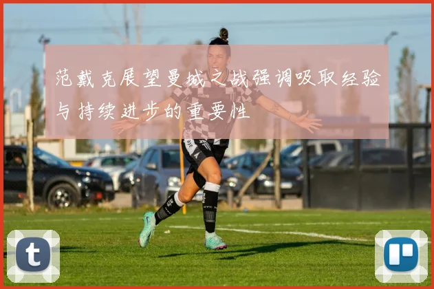 范戴克展望曼城之战强调吸取经验与持续进步的重要性