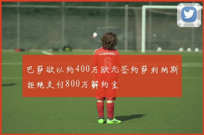 巴萨欲以约400万欧元签约萨利纳斯拒绝支付800万解约金