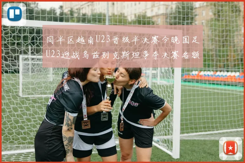 同半区越南U23晋级半决赛今晚国足U23迎战乌兹别克斯坦争夺决赛名额
