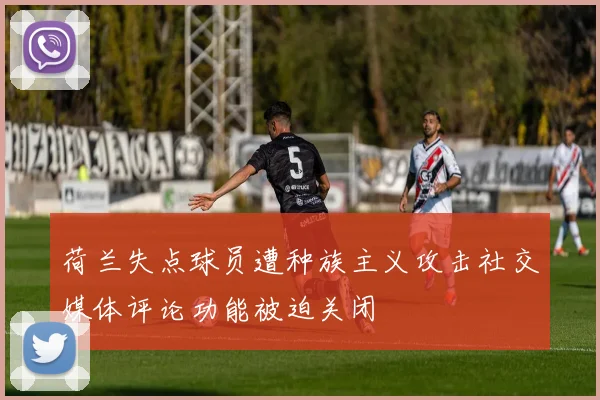 荷兰失点球员遭种族主义攻击社交媒体评论功能被迫关闭