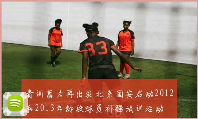 青训蓄力再出发北京国安启动2012和2013年龄段球员补强试训活动