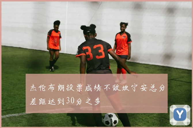 杰伦布朗投票成绩不敌坎宁安总分差距达到30分之多