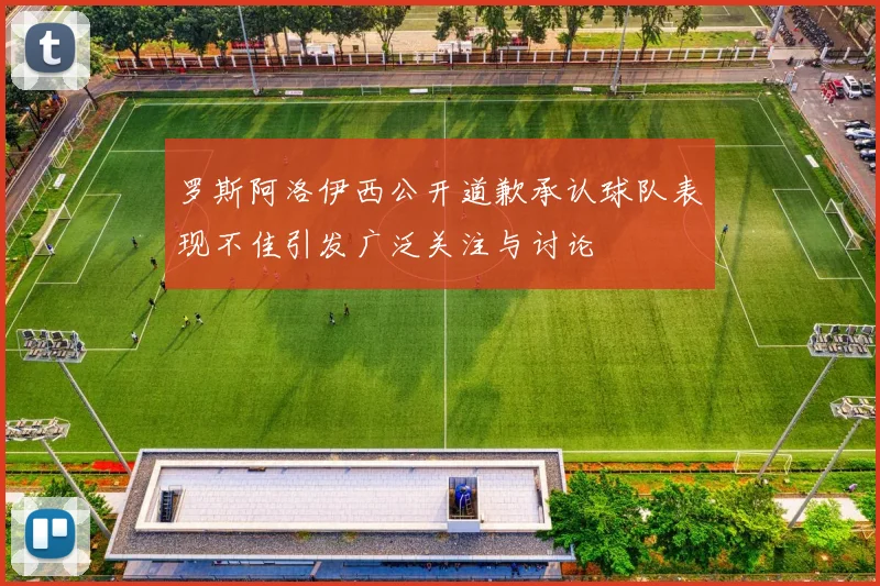 罗斯阿洛伊西公开道歉承认球队表现不佳引发广泛关注与讨论