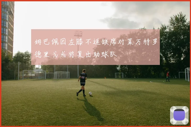 姆巴佩因左膝不适缺席对莱万特罗德里戈或将复出助球队
