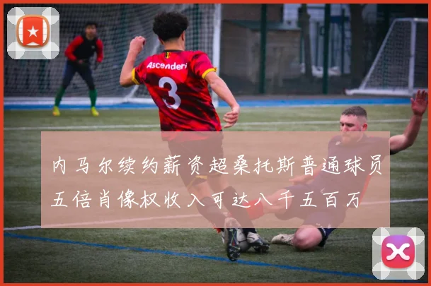 内马尔续约薪资超桑托斯普通球员五倍肖像权收入可达八千五百万