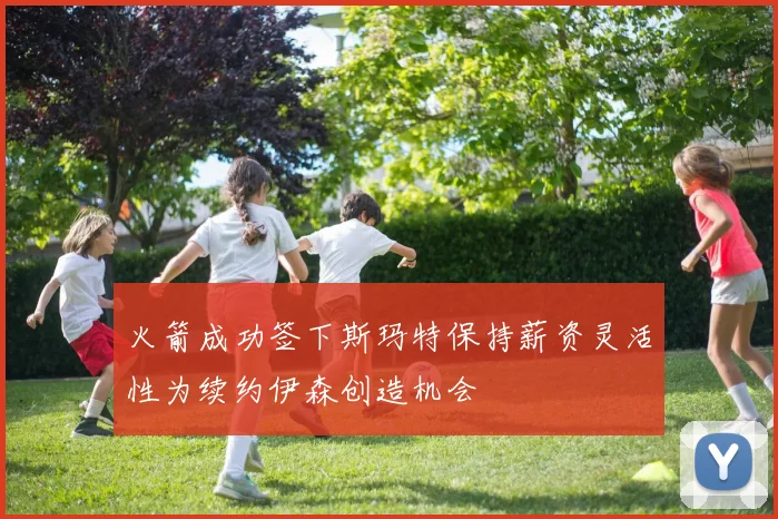 火箭成功签下斯玛特保持薪资灵活性为续约伊森创造机会