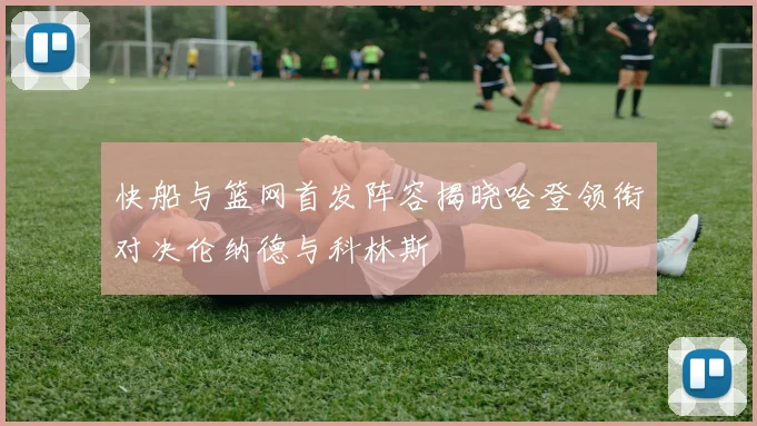 快船与篮网首发阵容揭晓哈登领衔对决伦纳德与科林斯