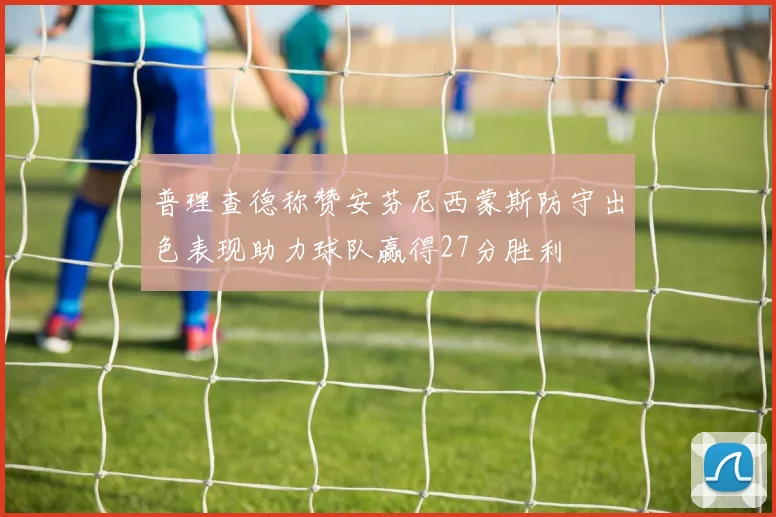 普理查德称赞安芬尼西蒙斯防守出色表现助力球队赢得27分胜利