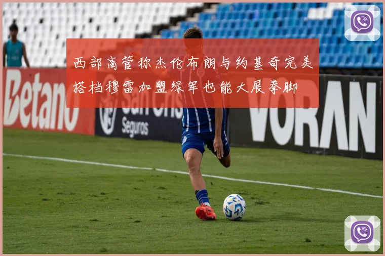 西部高管称杰伦布朗与约基奇完美搭档穆雷加盟绿军也能大展拳脚